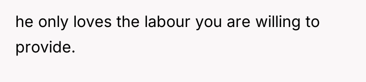 he only loves the labour you are willing to provide.
