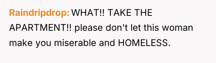 Raindripdrop WHAT!! TAKE THE APARTMENT!! please don't let this woman...