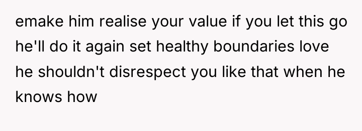 emake him realise your value if you let this go...