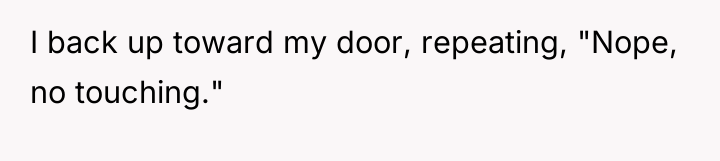 I back up toward my door, repeating, "Nope, no touching."