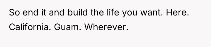 So end it and build the life you want. Here....