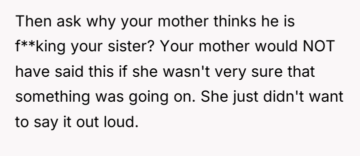 Then ask why your mother thinks he is f**king your...