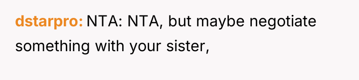 dstarpro NTA: NTA, but maybe negotiate something with your sister,
