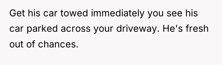 Get his car towed immediately you see his car parked...