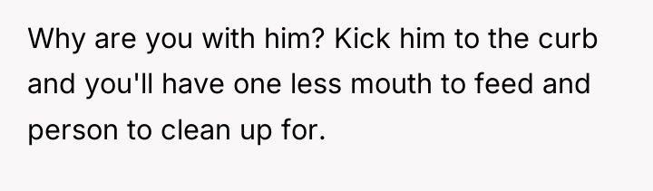Why are you with him? Kick him to the curb...