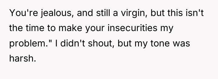 You're jealous, and still a virgin, but this isn't the...