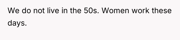 We do not live in the 50s. Women work these...