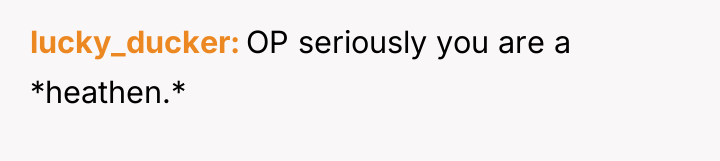lucky_ducker OP seriously you are a *heathen.*