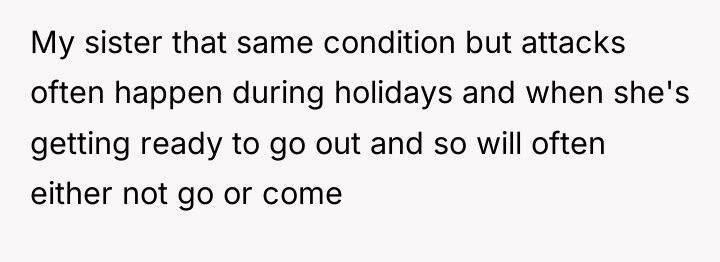 My sister that same condition but attacks often happen during...
