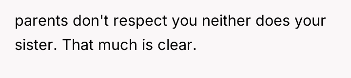 parents don't respect you neither does your sister. That much...