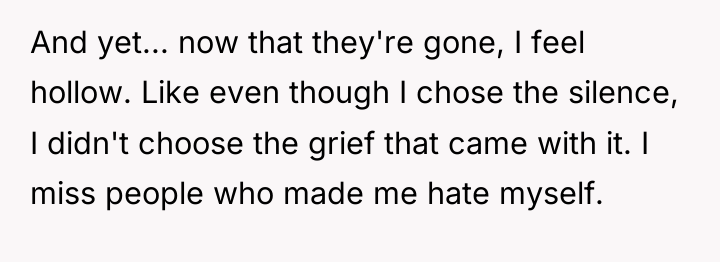 And yet... now that they're gone, I feel hollow. Like...