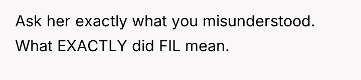 Ask her exactly what you misunderstood. What EXACTLY did FIL...