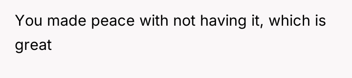 You made peace with not having it, which is great