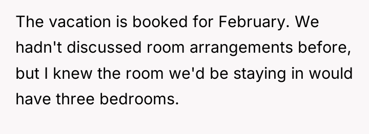 The vacation is booked for February. We hadn't discussed room...