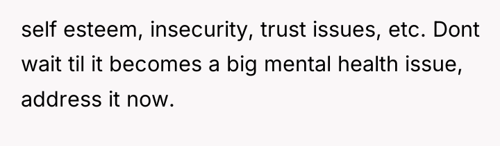 self esteem, insecurity, trust issues, etc. Dont wait til it...