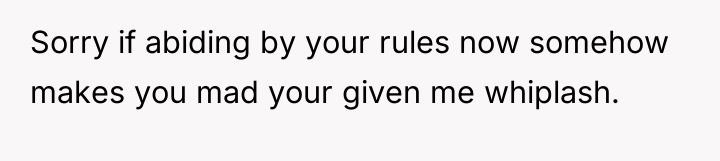 Sorry if abiding by your rules now somehow makes you...