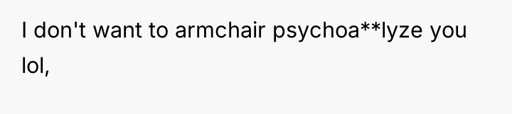 I don't want to armchair psychoa**lyze you lol,