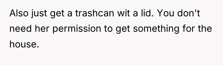 Also just get a trashcan wit a lid. You don't...
