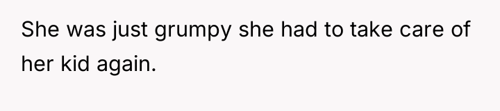 She was just grumpy she had to take care of...