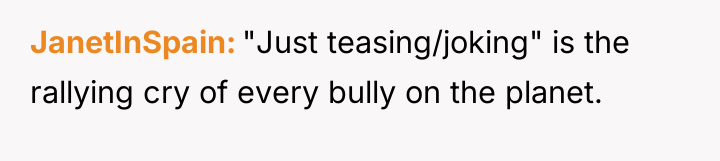 JanetInSpain "Just teasing/joking" is the rallying cry of every bully...