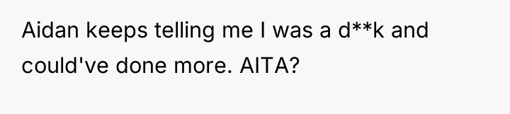 Aidan keeps telling me I was a d**k and could've...