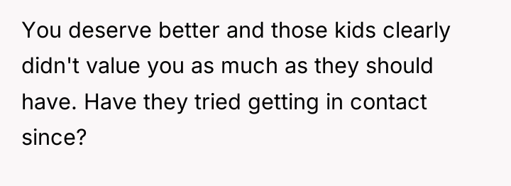 You deserve better and those kids clearly didn't value you...