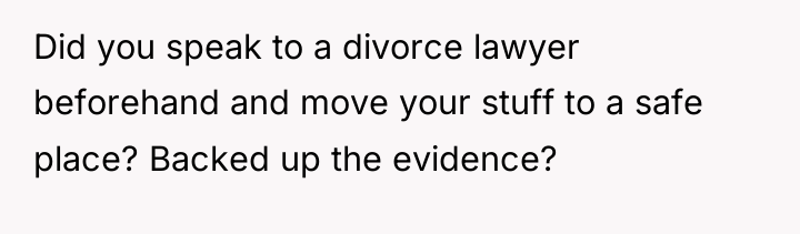 Did you speak to a divorce lawyer beforehand and move...