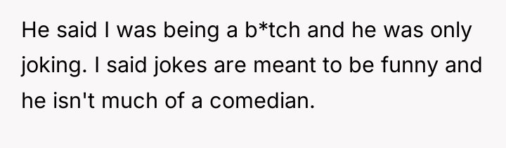 He said I was being a b*tch and he was...