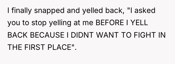 I finally snapped and yelled back, "I asked you to...