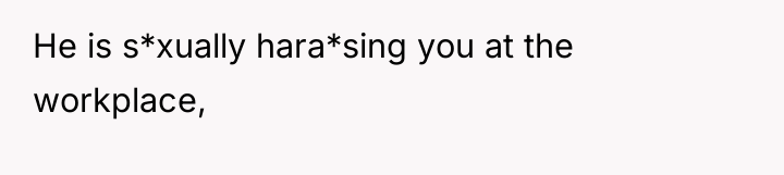 He is s*xually hara*sing you at the workplace,