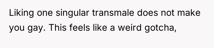 Liking one singular transmale does not make you gay. This...