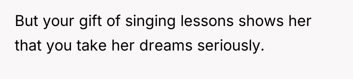 But your gift of singing lessons shows her that you...