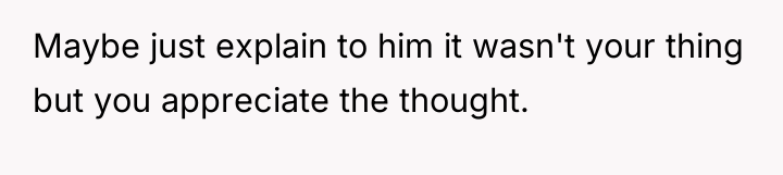 Maybe just explain to him it wasn't your thing but...
