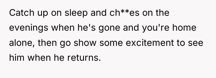 Catch up on sleep and ch**es on the evenings when...