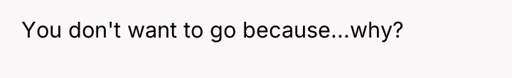 You don't want to go because...why?
