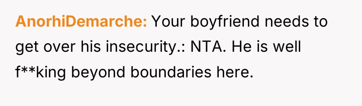 AnorhiDemarche Your boyfriend needs to get over his insecurity.: NTA....