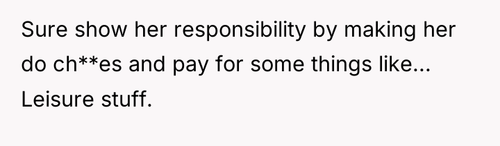 Sure show her responsibility by making her do ch**es and...