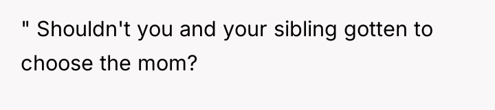 " Shouldn't you and your sibling gotten to choose the...