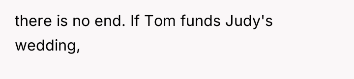 there is no end. If Tom funds Judy's wedding,