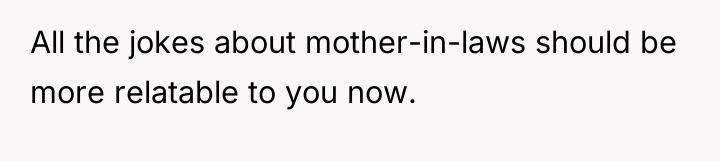 All the jokes about mother-in-laws should be more relatable to...