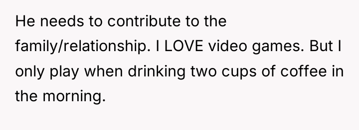 He needs to contribute to the family/relationship. I LOVE video...