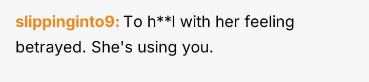 slippinginto9 To h**l with her feeling betrayed. She's using you.