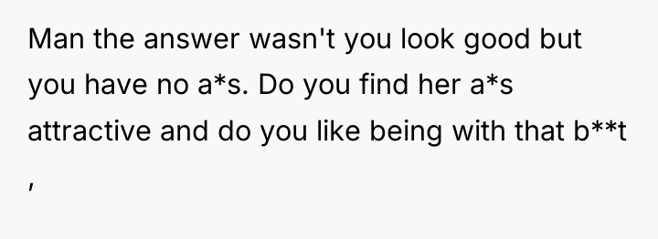 Man the answer wasn't you look good but you have...