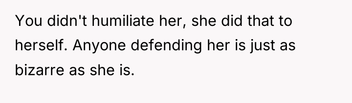 You didn't humiliate her, she did that to herself. Anyone...