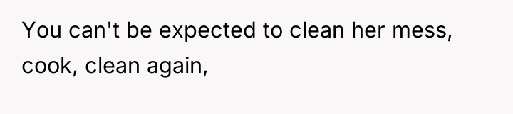 You can't be expected to clean her mess, cook, clean...