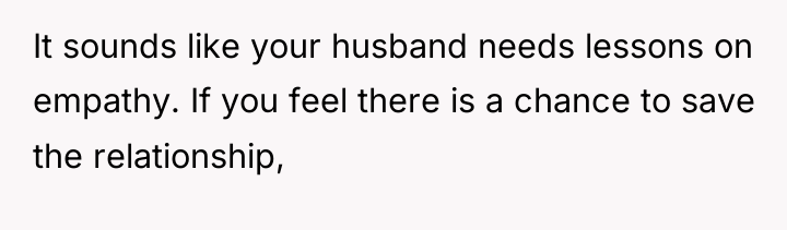 It sounds like your husband needs lessons on empathy. If...