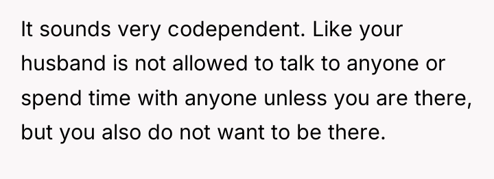 It sounds very codependent. Like your husband is not allowed...