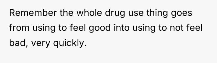 Remember the whole drug use thing goes from using to...