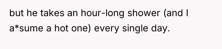 but he takes an hour-long shower (and I a*sume a...
