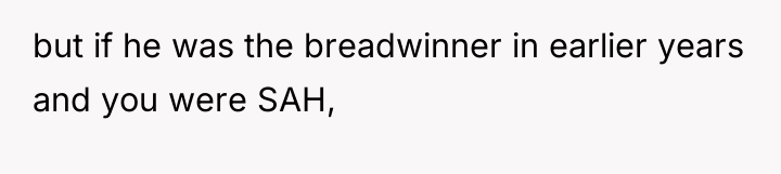 but if he was the breadwinner in earlier years and...